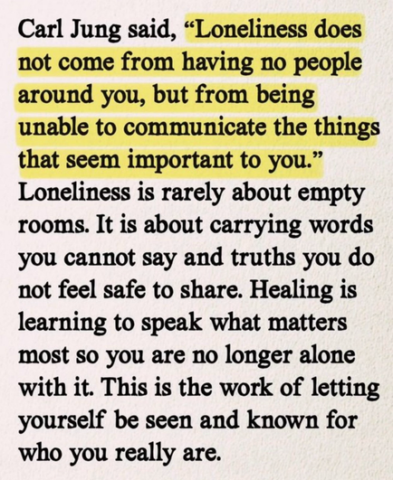 Text: Carl Jung said,(highlighted in yellow) "Loneliness does not come from having no people around you, but from being unable to communicate the things that seem important to you." Loneliness is rarely about empty rooms. It is about carrying words you cannot say and truths you do not feel safe to share. Healing is learning to speak what matters most so you are no longer alone with it. This is the work of letting yourself be seen and known for who you really are.