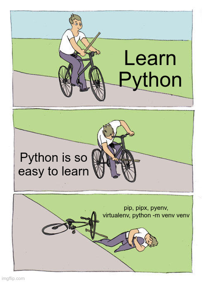 Three Panel "Guy Puts Stick In His Bike Wheel and Falls" Meme:
First Panel: Learn Python
Second Panel: Python is so easy to learn
Third Panel: pip, pipx, pyenv, virtualenv, python -m venv venv