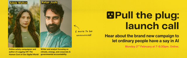"Pull the plug: launch call. Hear about the brand new campaign to let ordinary people have a say in AI. Monday 2nd Feb at 7-8.30pm. Online." It shows Adele Walton, a young woman with brown hair who is the author of 'Logging Off', and Ketan Joshi, a man with a full beard who is a writer and analyst, as two of the announced speakers.