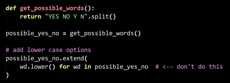 Python code illustrating a Python list gotcha:

def get_possible_words():
    return "YES NO Y N".split()

possible_yes_no = get_possible_words()

# add lower case options
possible_yes_no.extend(
    wd.lower() for wd in possible_yes_no  # <-- don't do this
)
