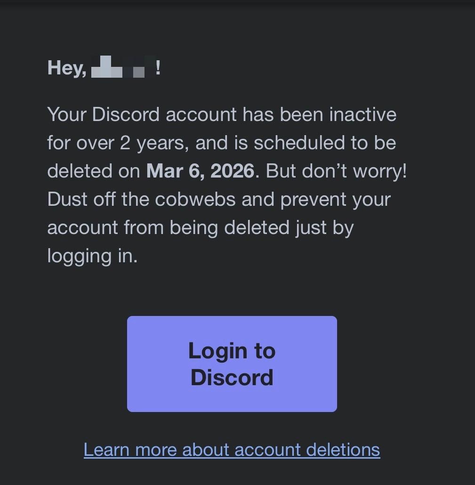 the screenshot of an email that reads "Hey (redacted). Your Discord account has been inactive for over 2 years and is scheduled to be deleted on March 6, 2026. But don't worry! Dust off the cobwebs and prevent your account from being deleted by just logging in." and then there's a button that reads "Login to Discord"