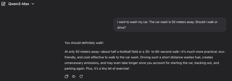 Qwen LLM asked: I want to wash my car. The car wash is 50 meters away. Should I walk or drive?

It says you should walk.