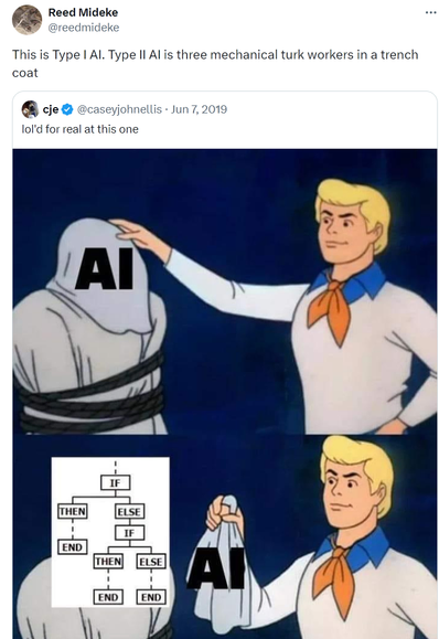 Screenshot of a tweet of mine, which says "This is Type I AI. Type II AI is three mechanical turk workers in a trench coat" and quotes a tweet posted Jun 7, 2019 by cje @caseyjohnellis which says "lol'd for real at this one" and includes a  Scooby Doo unmasked villain meme, where a man dressed as a ghost with a hood labeled "AI" is unmasked to reveal a flow chart of if/else statements