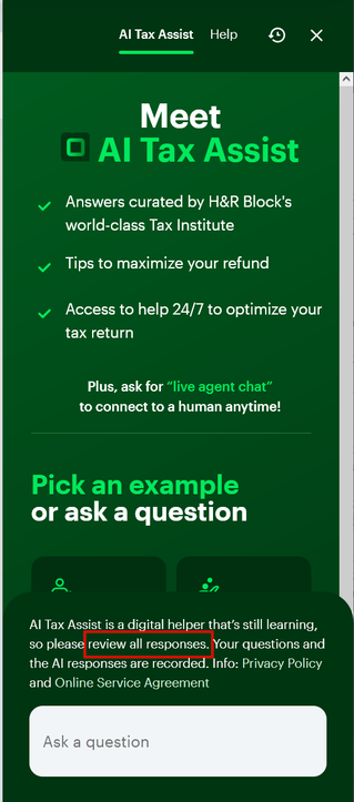 A screenshot from H&R Block's tax preparation application which says "Meet AI Tax assist"

A disclaimer says "AI Tax Assist is a digital helper that's still learning, so please review all responses. Your question and AI responses are recorded."

A red outline has been added to highlight "review all responses"
