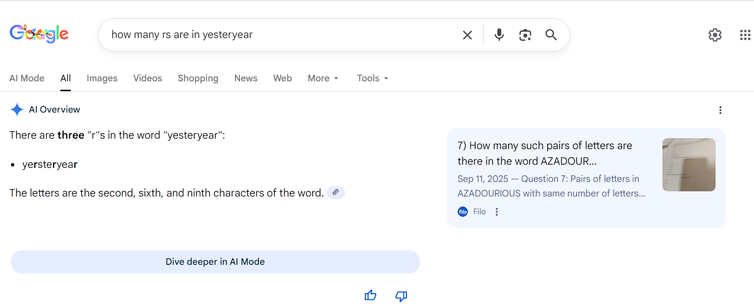 Google search for "how many rs are in yesteryear"
AI Overview "There are
three "r"s in the word "yesteryear":
 yersteryear
The letters are the second, sixth, and ninth characters of the word."
A link at the end of the final sentence shows a snippet from a web result, which rather incoherently says "  7) How many such pairs of letters are there in the word AZADOUR...    Sep 11, 2025 — Question 7: Pairs of letters in AZADOURIOUS with same number of letters between them in the word as in English alphabe..."