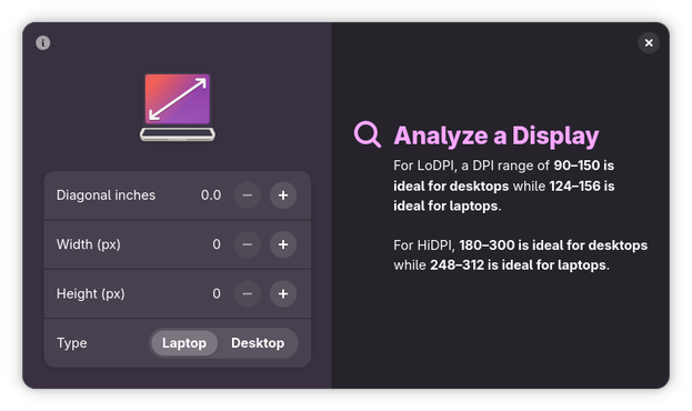 Screenshot of Dippi in a dark style on the desktop, where the two screens are side-by-side. There is a subtle purple tint to the app. The left half of the app has inputs for screen size, resolution, and type while the right size reads:

“Analyze a Display.
For LoDPI, a DPI range of 90–150 is ideal for desktops while 124–156 is ideal for laptops. For HiDPI, 180–300 is ideal for desktops while 248–312 is ideal for laptops.”