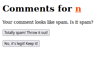 Screenshot of a website.

Comments for n.
Your comment looks like spam. Is it spam?

Totally spam! Throw it out!

No, it's legit! Keep it!