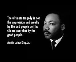 Picture of MLK with quote: The ultimate tragedy is not the oppression and cruelty by the bad people but the silence over that by the good people.