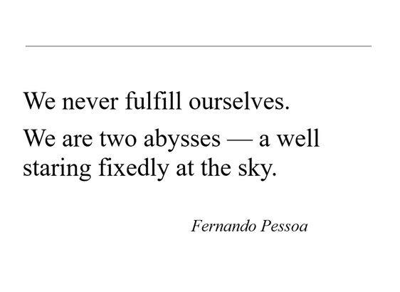 We never fulfill ourselves. 
We are two abysses — a well staring fixedly at the sky.

Fernando Pessoa