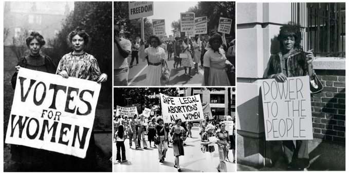 A compilation of images, from left to right:

Two women holding a sign saying "votes for Women" from the early Suffragette movement

Black Women marching during the Civil Rights movement

Women marching holding a banner saying "safe legal abortions for all women" 

Marsha P. Johnson holding a sign saying "Power to the people"