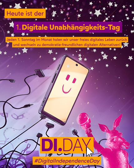Im Hintergrund ist ein Handy zu sehen, das auf dem Bildschirm einen lächelnden Smiley anzeigt. Es schwebt in der Luft und scheint einem Geflecht aus Kabeln zu entkommen, die verschiedene Anschlüsse haben. Zwischen den Kabeln befinden sich auch Ketten.
Darüber steht groß: "Heute ist der 1. Digitale Unabhängigkeits-Tag"
Und darunter etwas kleiner: "Jeden 1. Sonntag im Monat holen wir unser freies digitales Leben zurück und wechseln zu demokratie-freundlichen digitalen Alternativen!"
Unten befindet sich das Logo von "DI.DAY" und daneben ein rosafarbenes Känguru, das die rechte Faust in einem Box-Handschuh in die Luft hebt."