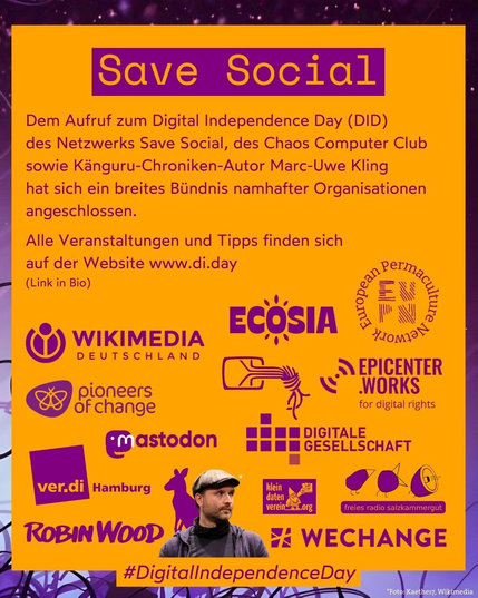 Auf diesem Bild steht:
"Dem Aufruf zum Digital Independence Day (DID)
des Netzwerks Save Social, des Chaos Computer Club
sowie Känguru-Chroniken-Autor Marc-Uwe Kling
hat sich ein breites Bündnis namhafter Organisationen angeschlossen.

Alle Veranstaltungen und Tipps finden sich
auf der Website www.di.day"