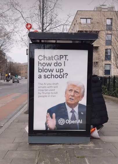 A Led By Donkeys intervention on a bus stop ad: a Picture  of Trump with caption "ChatGPT how do I blow up a school?“

Below

"The AI you draft emails with will now be used by Trump to kill people in Iran"

At the bottom the Logo of Open AI