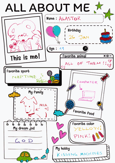 An 'about me' worksheet for children. The sections are:
This is me: (A drawing of an anthro mouse doing a peace sign and winking)
Name: Alastor
Birthday: 26 Jan
Favorite animal: All of them!!
Favorite sport: Naptime (with a drawing of a sleeping mouse)
My family: Mia!!! (A drawing of a skinny dog)
Favorite food: Computer
Favorite color: Yellow! Pink!
My dream jod[sic]: God
My hobby: Kissing machines