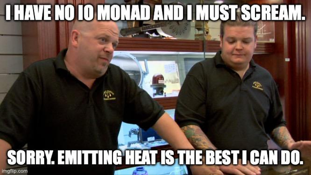 CUSTOMER: I have no IO monad and I must scream.

PAWN SHOP GUYS: Sorry. Emitting heat is the best I can do.