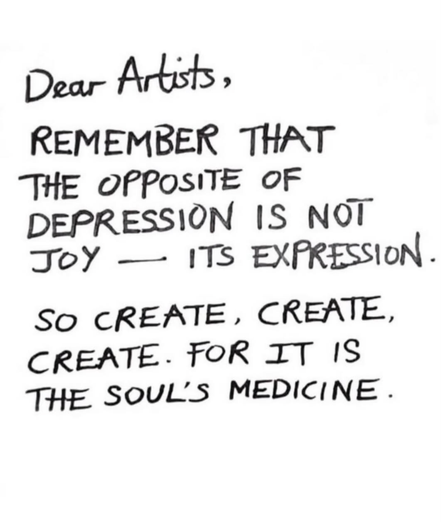 A quote: Remember that the opposite of depression is not joy -- it is expression. So create, create, create; for it is the soul's medicine.