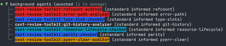Screenshot of Claude Code launching 7 agents to analyze zstandard, appearing below a line "7 Background agents launched:" with one agent per line. Each agent name is on a colored background with a description in black and white on the side. The agent names and descriptions are:
cext-review-toolkit:refcount-auditor (zstandard informed refcount)
cext-review-toolkit:error-path-analyzer (zstandard informed error-path)
cext-review-toolkit:type-slot-checker (zstandard informed type-slots)
cext-review-toolkit:git-history-analyzer (zstandard informed git-history)
cext-review-toolkit:resource-lifecycle-checker (zstandard informed resource-lifecycle)
cext-review-toolkit:parity-checker (zstandard informed parity)
cext-review-toolkit:pyerr-clear-auditor (zstandard informed pyerr-clear)