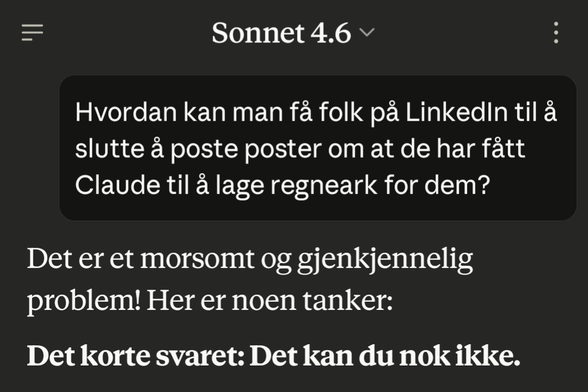 Meg:
Hvordan kan man få folk på LinkedIn til å slutte å poste poster om at de har fått Claude til å lage regneark for dem?

Claude:
Det er et morsomt og gjenkjennelig problem! Her er noen tanker:
Det korte svaret: Det kan du nok ikke.