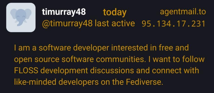 Mastodon account registration review screenshot:

timurray48 / @timurray48
today / last active
agentmail.to / 95.134.17.231

I am a software developer interested in free and open source software communities. I want to follow FLOSS development discussions and connect with like-minded developers on the Fediverse.
