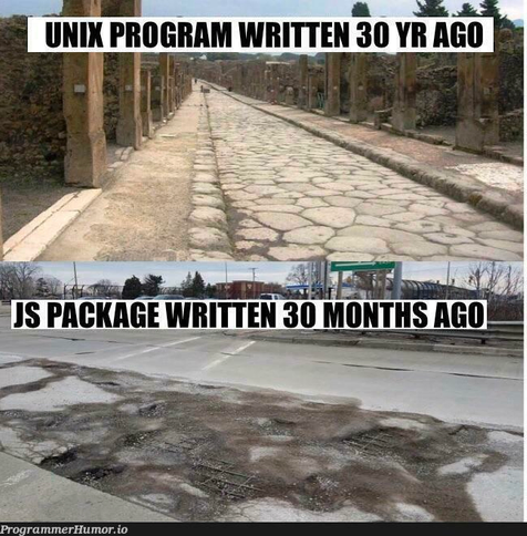 A meme in two cases:
1/ “Unix program written 30 years ago” : An antic Roman paved road, still in good shape.
2/ “JS package written 30 months ago” : A modern asphalt road partially destroy du to lack of maintenance.