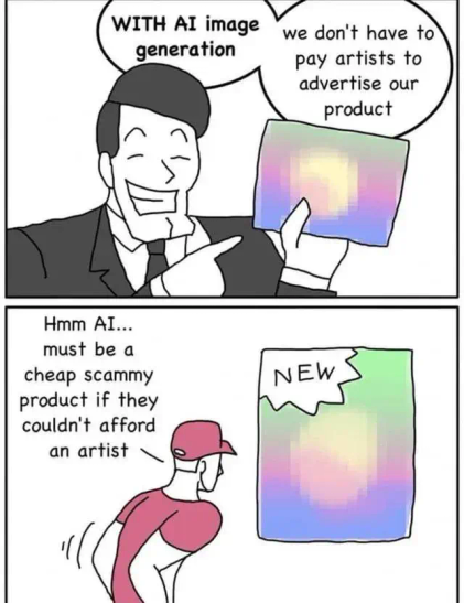 Two-panel comic, showing a slick businessman in the first frame, grinningly pointing to a product promotion image, while saying "With AI image generation, we don't have to pay artists to advertise our product."

In the second panel, a potential customer approaches the image, and says "Hmm, AI… Must be a cheap scammy product if they couldn't afford an artist."