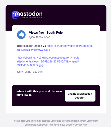 A screenshot of an email version of a post from the South Pole Views bot showing the account's name, username (@southpoleviews), and profile image (an emoji map of Antarctica).

The content of the email is the title of the research station, in this case the Troll research station, with a source link, a few hashtags, the image that's attached in the post also rendered as a link.

After the post is the text "Interact with this post and discover more like it." followed by a link to "Create a Mastodon account" styled as a button, and finally, a footer that reads:

"You're receiving this email because you opted into email updates from Views from South Pole. Don't want to receive these emails? Unsubscribe"