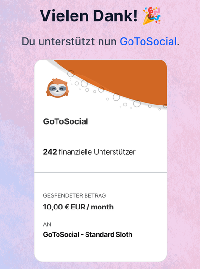 Screenshot of a German donation confirmation page that reads:

"Vielen Dank! Du unterstützt nun GoToSocial.

242 finanzielle Unterstützer.

Gespendeter Betrag: 10.00€/month"