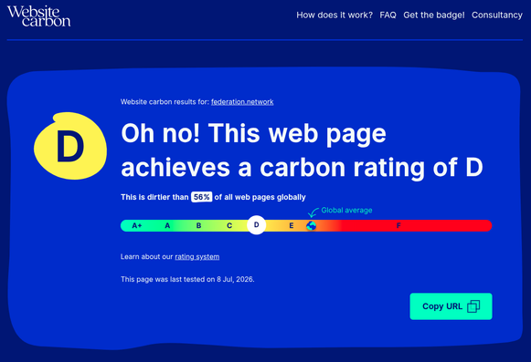 Website carbon results for: federation.network
Oh no! This web page achieves a carbon rating of D
This is dirtier than 
56
% of all web pages globally

Learn about our rating system

This page was last tested on 8 Jul, 2026.