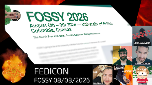 Rectangular picture.  Person in the upper left rotated 90 degrees and he's covering his face like he's in fear.

Middle shows FOSSY 2026.  August 6th - 9th 2026 - University of British Columbia, Cananda.

Bottom left is the Fireside Fedi icon, a spinning Fediverse icon on fire.

Middle bottom - FEDICON Fossy 08/008/2026

Bottom Right there are multiple pictures.  

Top shows a shadowy man with the name John Mastodon and a cancelled banner over it.

Next is a man in a ball cap with glasses and a beard with the name MATT BAER.

Then man with a beard leaning towards the camera with DJANGO DOUCET.

Then a man with a dog behind him.  DAN SUPERNAULT.

Then a picture of someone turned 120 degrees in a blanket waving.  VAGRANT CASCADIAN.

Finally a cartoon character in the South Park style.  BEN PATE.