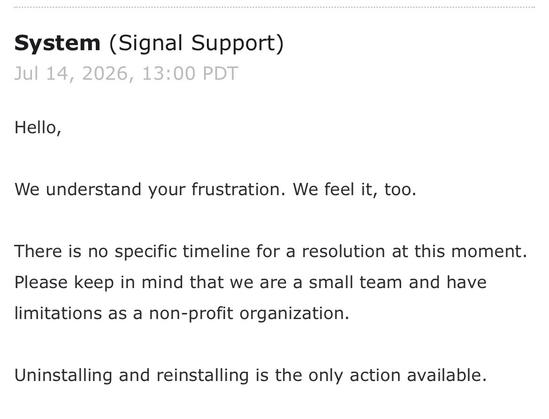 an email from Signal support that reads: "hello, we understand your frustration. we feel it, too. there is no specific timeline for a resolution at this moment. please keep in mind that we are a small team and have limitations as a non-profit organization. uninstalling and reinstalling is the only action available."