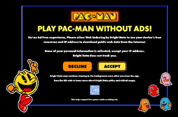 A Pac-Man smart TV app from Bright Data offers users the choice between viewing ads in the game or agreeing to allow their TV to serve as a residential proxy node. The image features a picture of Pac-Man celebrating, and some ghosts on the right. It says: Play Pac-Man without ads! For an ad free experience, please allow web indexing by Bright Data to use your device's free resources and IP address to download web data from the Internet. None of your personal information is collected, except your IP address. Bright Data does not track you. Bright Data may continue running in the background even after you close the app. Scan the QR code to learn more about Bright Data policy and ethical usage. Image: Spur.us.
