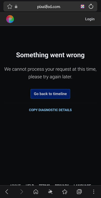 A screenshot of a smartphone web browser displaying an error page on pixelfed.com in dark mode.
At the top, the browser URL bar displays "pixelfed.com" alongside a padlock icon. Below it, the Pixelfed header shows the colorful swirl logo on the left and a "Login" button on the right.
The center of the screen features bold white text reading "Something went wrong", followed by the message: "We cannot process your request at this time, please try again later." Below the text, there is a dark blue button that says "Go back to timeline", and beneath it, a blue text link that reads "COPY DIAGNOSTIC DETAILS".
At the very bottom, partially cut off footer links for "ABOUT", "HELP", "TERMS", "PRIVACY", and "LANGUAGE" are visible above the mobile browser's navigation bar.