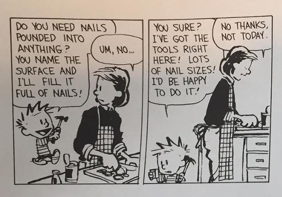 Two panels from a Calvin and Hobbes comic strip.
Calvin has a hammer and offers “you name the surface and I’ll fill it full of nails”. The answer of mum is “Um, no…” and “No thanks, not today”.