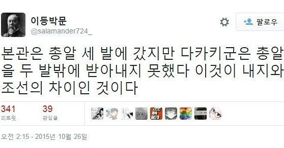 2015年 10月 26日 午前 2時 15分에 Twitter에 게시된 한 트윗의 캡처. 「이등박문」(伊藤博文의 韓國語 漢字音 읽기; ID: @salamander724_)이라는 닉네임의 使用者가 쓴 글. 「本官은 銃알 세 發에 갔지만 高木 君은 銃알을 두 發 밖에 받아내지 못했다. 이것이 內地와 朝鮮의 差異인 것이다.」